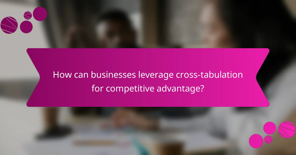 How can businesses leverage cross-tabulation for competitive advantage?