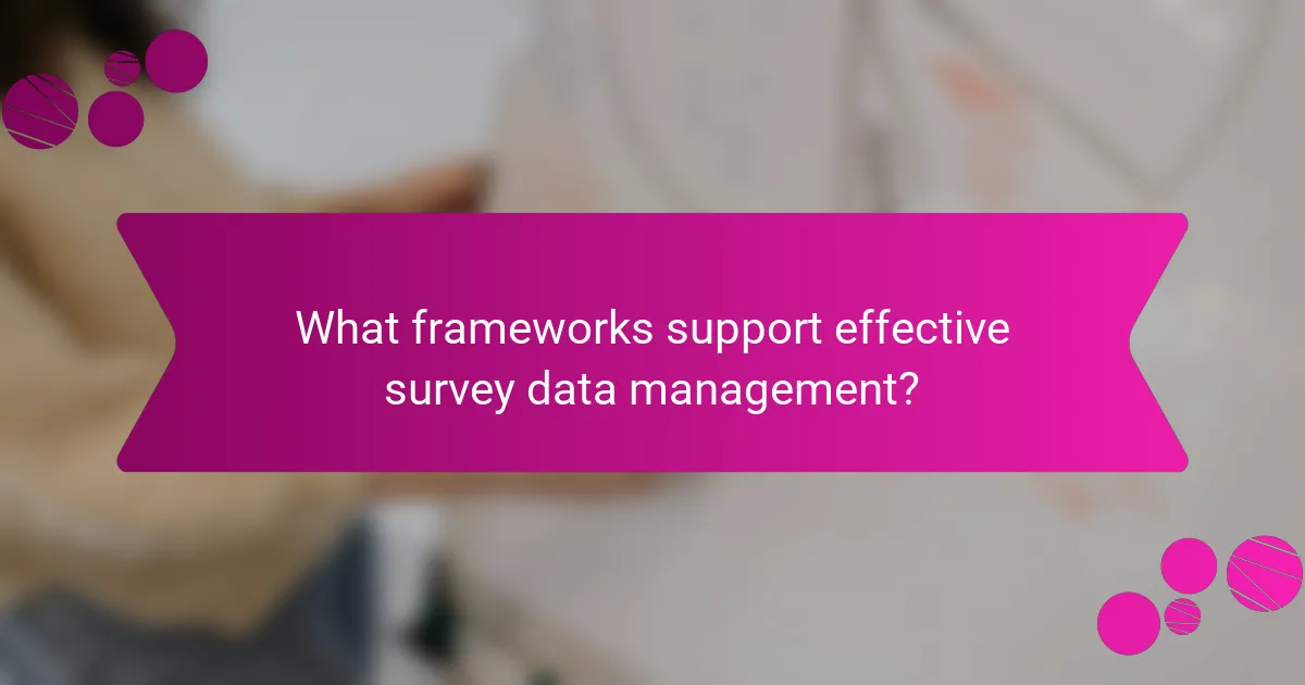What frameworks support effective survey data management?